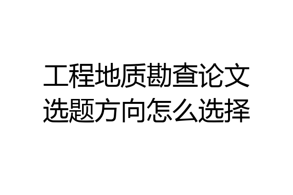工程地质勘查论文选题方向怎么选择