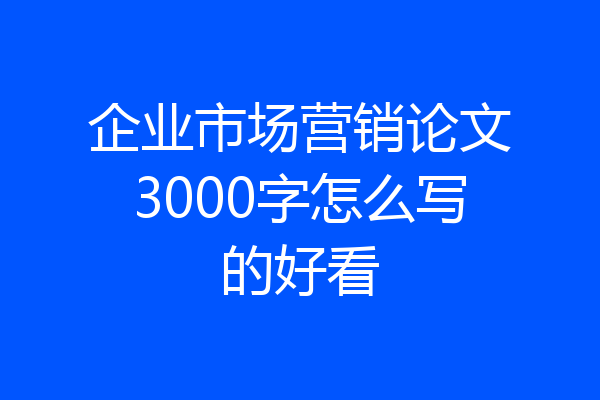 企业市场营销论文3000字怎么写的好看