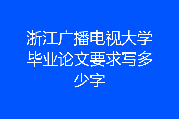 浙江广播电视大学毕业论文要求写多少字