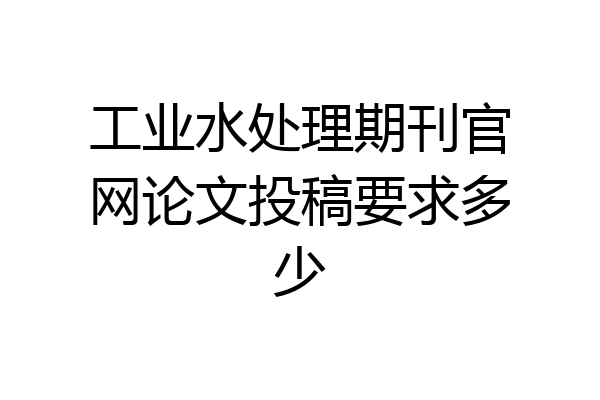 工业水处理期刊官网论文投稿要求多少