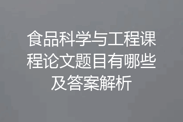 食品科学与工程课程论文题目有哪些及答案解析