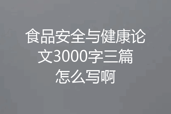 食品安全与健康论文3000字三篇怎么写啊
