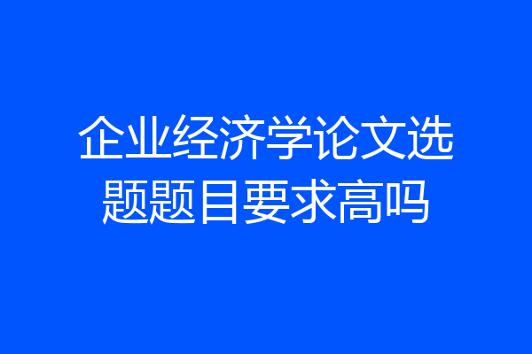企业经济学论文选题题目要求高吗