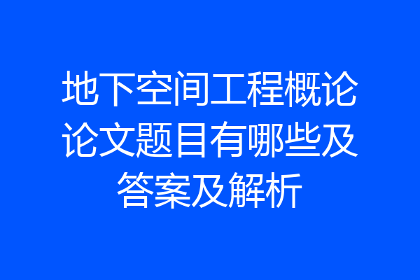 地下空间工程概论论文题目有哪些及答案及解析