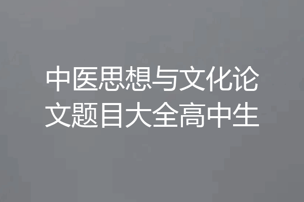 中医思想与文化论文题目大全高中生