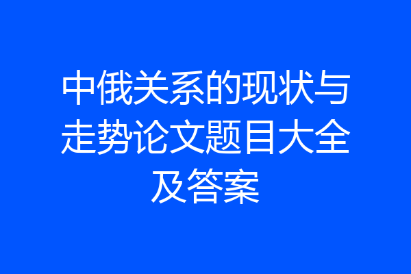 中俄关系的现状与走势论文题目大全及答案