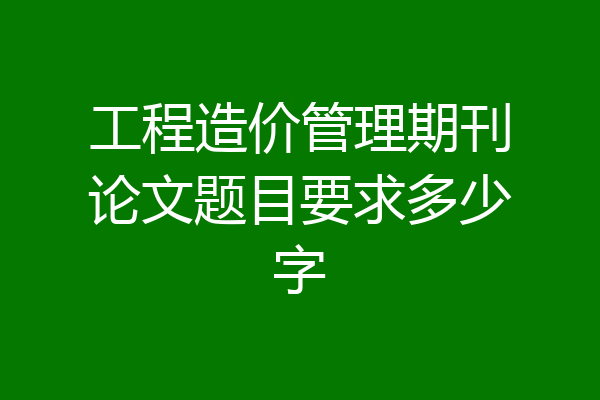 工程造价管理期刊论文题目要求多少字
