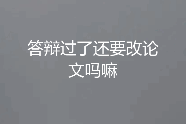 答辩过了还要改论文吗嘛