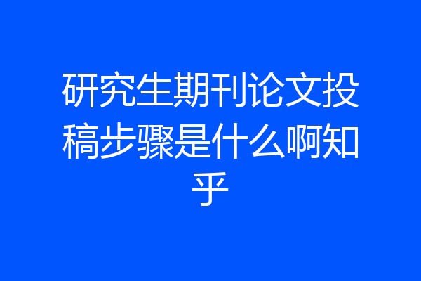 研究生期刊论文投稿步骤是什么啊知乎