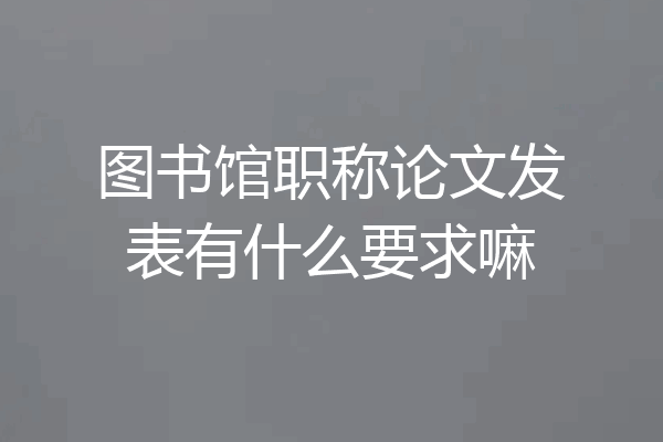 图书馆职称论文发表有什么要求嘛