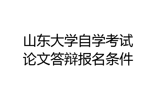 山东大学自学考试论文答辩报名条件