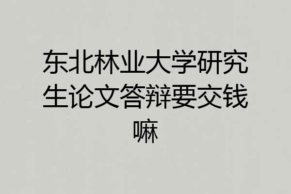 东北林业大学研究生论文答辩要交钱嘛