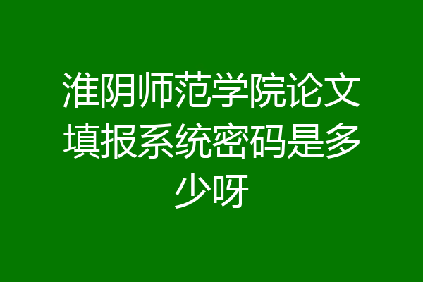 淮阴师范学院论文填报系统密码是多少呀