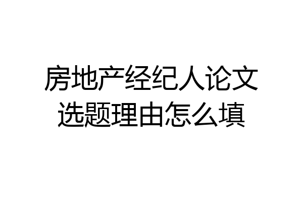 房地产经纪人论文选题理由怎么填