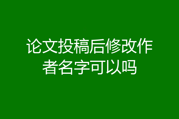 论文投稿后修改作者名字可以吗