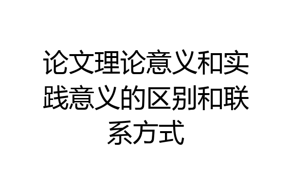 论文理论意义和实践意义的区别和联系方式