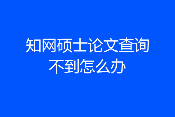 知网硕士论文查询不到怎么办