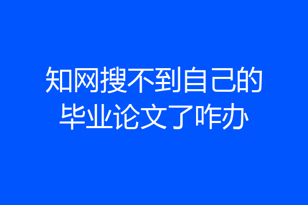知网搜不到自己的毕业论文了咋办