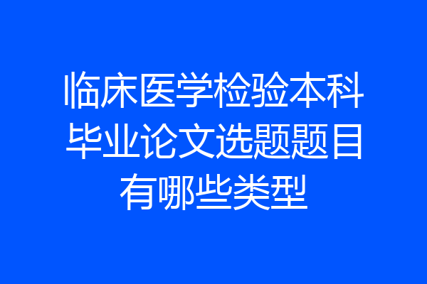 临床医学检验本科毕业论文选题题目有哪些类型