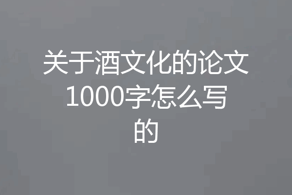关于酒文化的论文1000字怎么写的