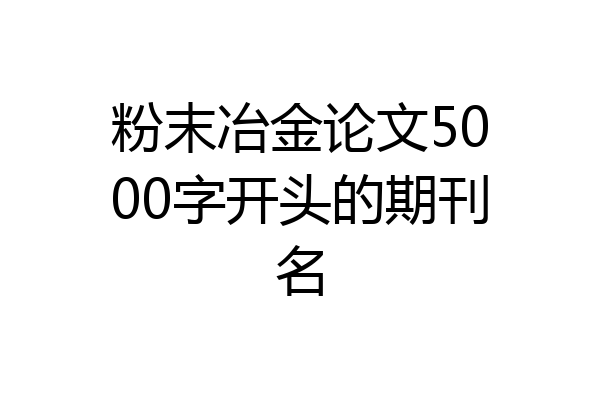 粉末冶金论文5000字开头的期刊名