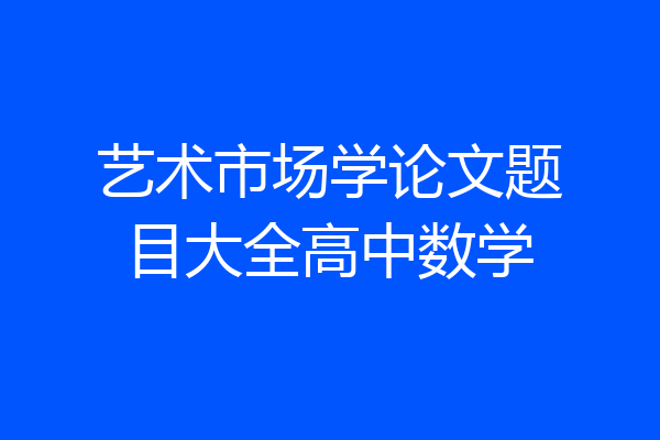 艺术市场学论文题目大全高中数学