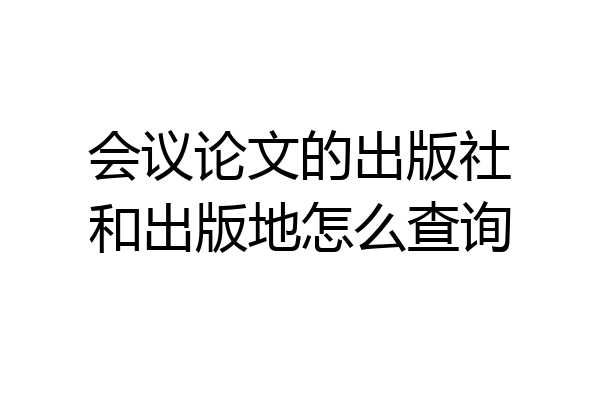 会议论文的出版社和出版地怎么查询