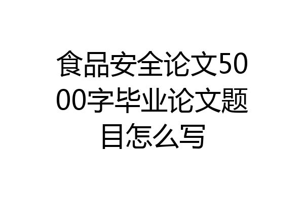 食品安全论文5000字毕业论文题目怎么写
