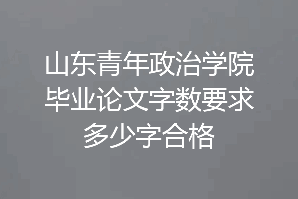 山东青年政治学院毕业论文字数要求多少字合格