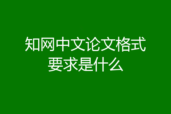 知网中文论文格式要求是什么