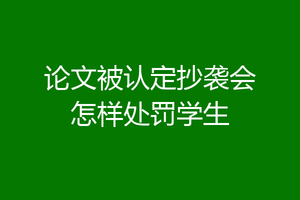 论文被认定抄袭会怎样处罚学生
