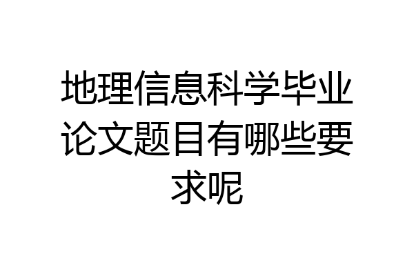 地理信息科学毕业论文题目有哪些要求呢