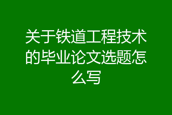 关于铁道工程技术的毕业论文选题怎么写