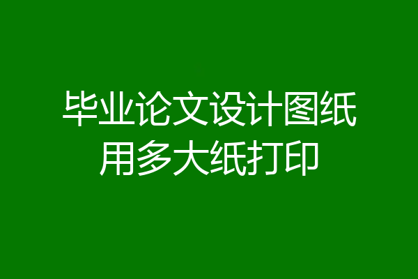 毕业论文设计图纸用多大纸打印