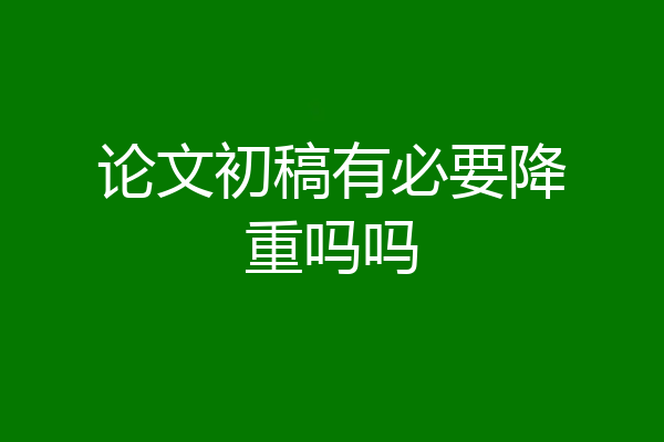 论文初稿有必要降重吗吗