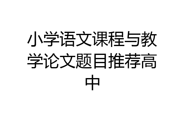 小学语文课程与教学论文题目推荐高中