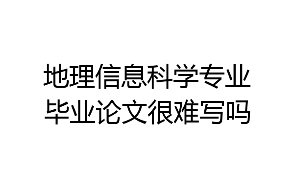 地理信息科学专业毕业论文很难写吗
