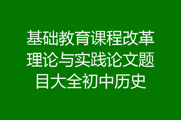 基础教育课程改革理论与实践论文题目大全初中历史
