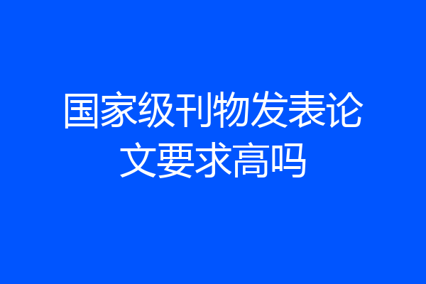 国家级刊物发表论文要求高吗