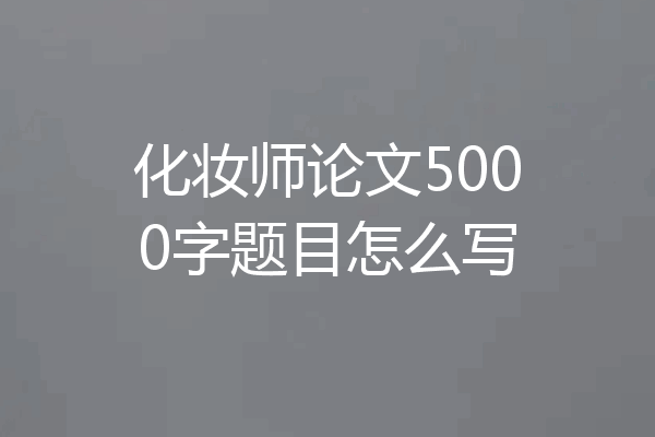 化妆师论文5000字题目怎么写