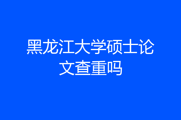 黑龙江大学硕士论文查重吗