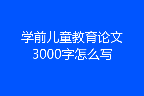 学前儿童教育论文3000字怎么写