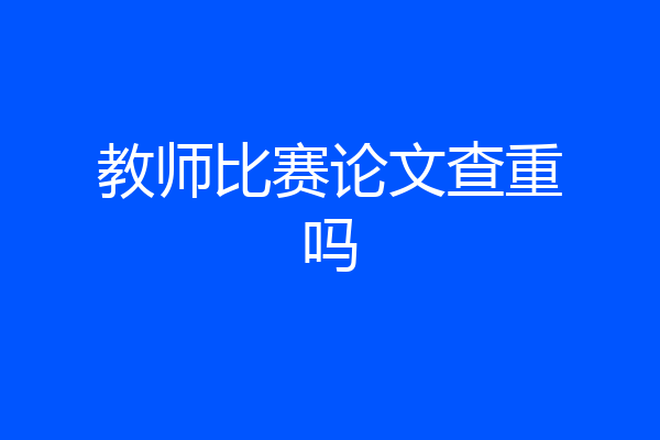 教师比赛论文查重吗
