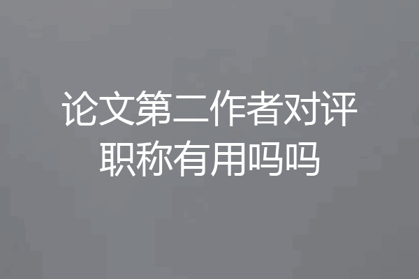 论文第二作者对评职称有用吗吗