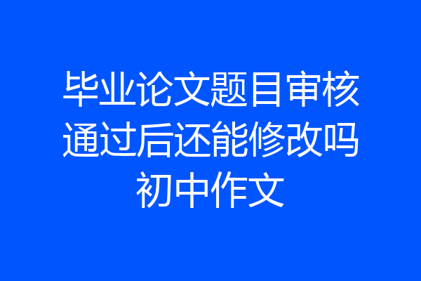 毕业论文题目审核通过后还能修改吗初中作文