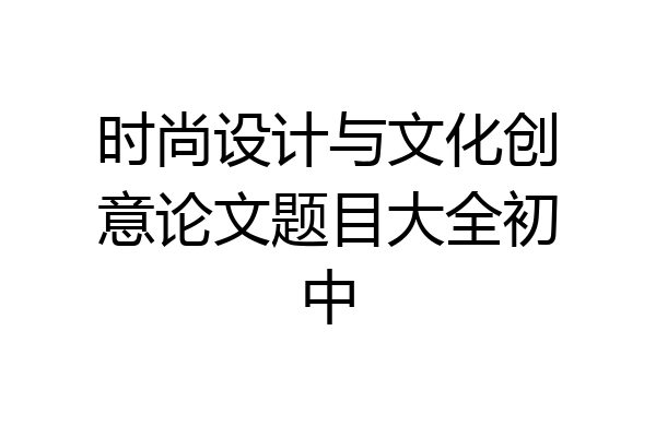 时尚设计与文化创意论文题目大全初中