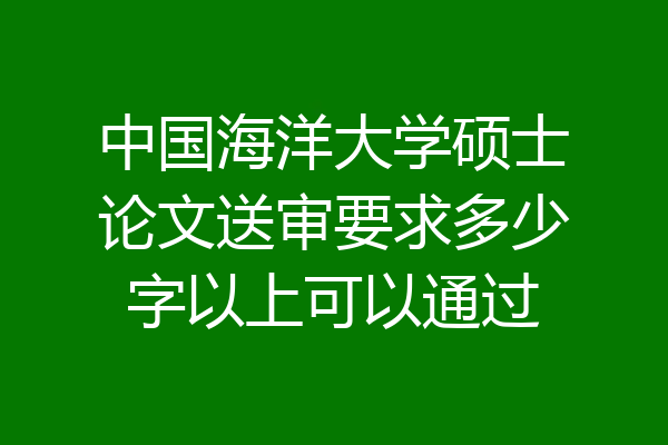 中国海洋大学硕士论文送审要求多少字以上可以通过