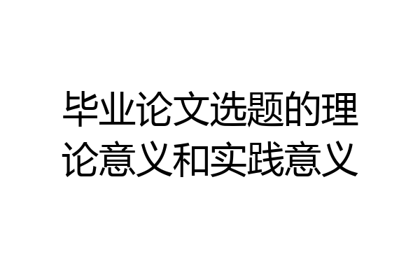 毕业论文选题的理论意义和实践意义