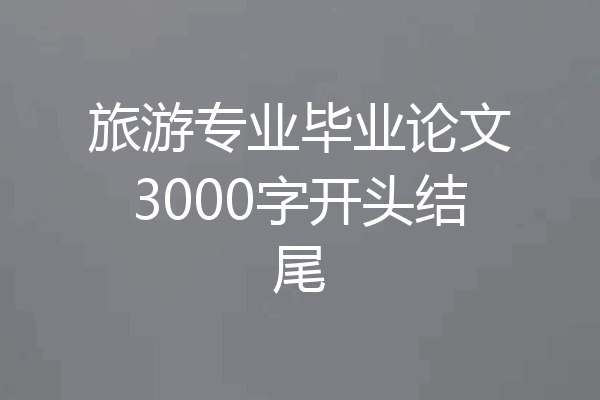 旅游专业毕业论文3000字开头结尾