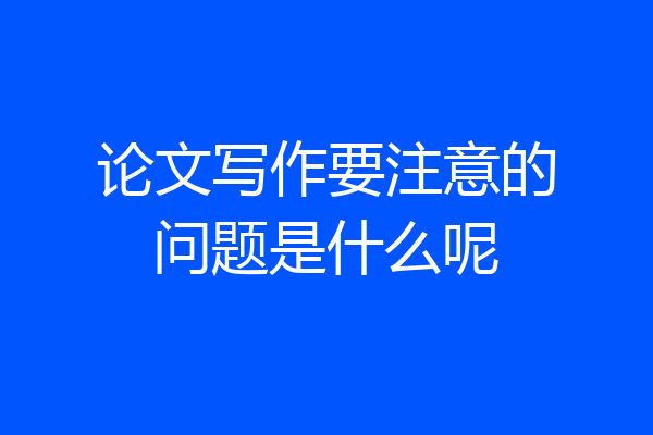 论文写作要注意的问题是什么呢